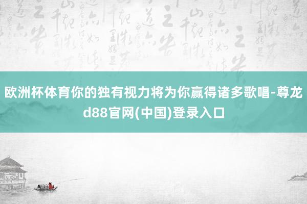 欧洲杯体育你的独有视力将为你赢得诸多歌唱-尊龙d88官网(中国)登录入口