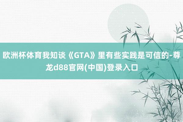 欧洲杯体育我知谈《GTA》里有些实践是可信的-尊龙d88官网(中国)登录入口