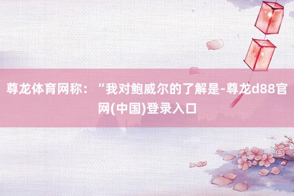 尊龙体育网称：“我对鲍威尔的了解是-尊龙d88官网(中国)登录入口
