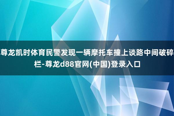 尊龙凯时体育民警发现一辆摩托车撞上谈路中间破碎栏-尊龙d88官网(中国)登录入口