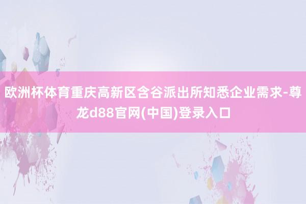 欧洲杯体育重庆高新区含谷派出所知悉企业需求-尊龙d88官网(中国)登录入口