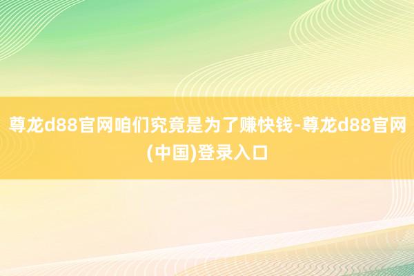 尊龙d88官网咱们究竟是为了赚快钱-尊龙d88官网(中国)登录入口