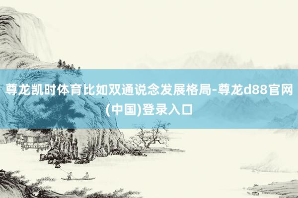 尊龙凯时体育比如双通说念发展格局-尊龙d88官网(中国)登录入口