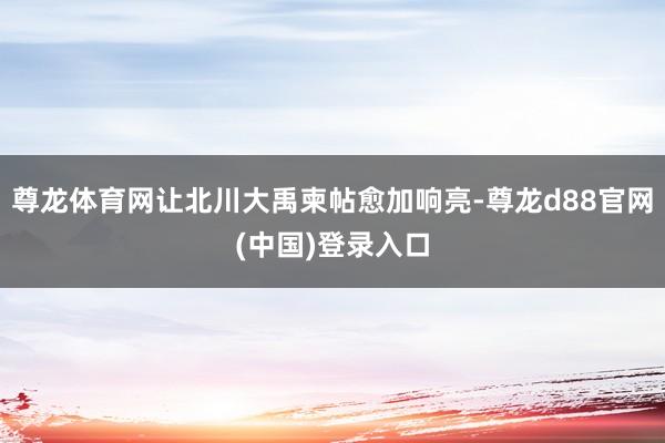 尊龙体育网让北川大禹柬帖愈加响亮-尊龙d88官网(中国)登录入口