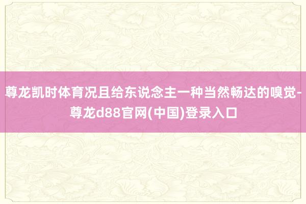 尊龙凯时体育况且给东说念主一种当然畅达的嗅觉-尊龙d88官网(中国)登录入口