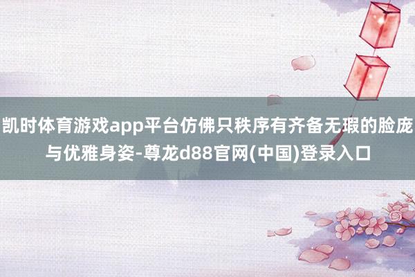凯时体育游戏app平台仿佛只秩序有齐备无瑕的脸庞与优雅身姿-尊龙d88官网(中国)登录入口
