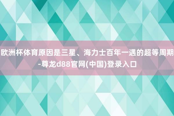 欧洲杯体育原因是三星、海力士百年一遇的超等周期-尊龙d88官网(中国)登录入口