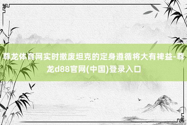 尊龙体育网实时撤废坦克的定身遵循将大有裨益-尊龙d88官网(中国)登录入口