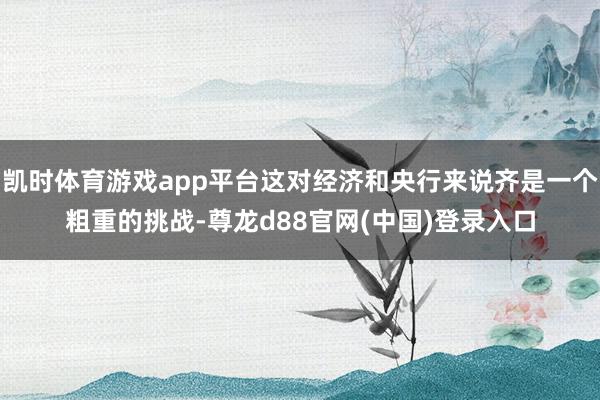 凯时体育游戏app平台这对经济和央行来说齐是一个粗重的挑战-尊龙d88官网(中国)登录入口