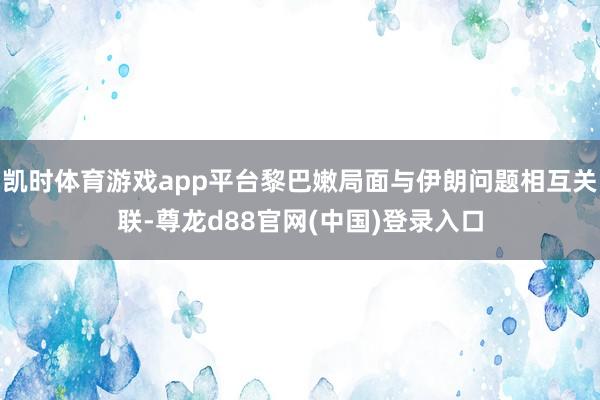 凯时体育游戏app平台黎巴嫩局面与伊朗问题相互关联-尊龙d88官网(中国)登录入口