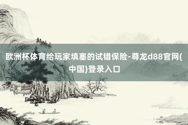 欧洲杯体育给玩家填塞的试错保险-尊龙d88官网(中国)登录入口