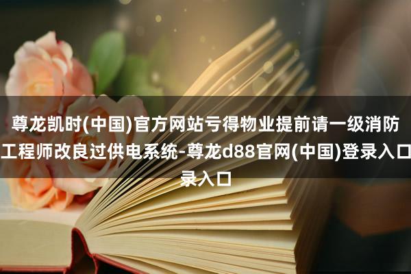 尊龙凯时(中国)官方网站亏得物业提前请一级消防工程师改良过供电系统-尊龙d88官网(中国)登录入口