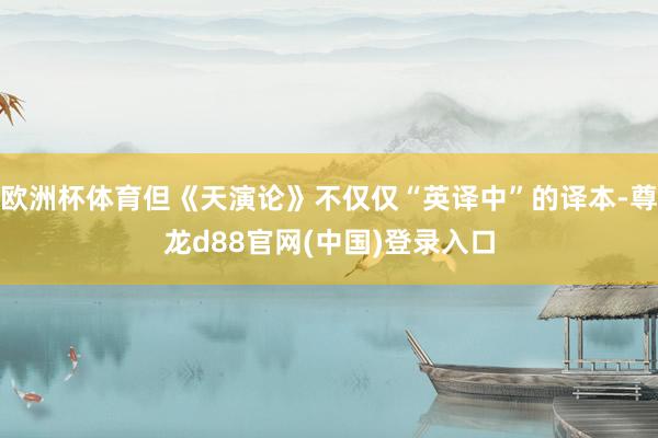 欧洲杯体育但《天演论》不仅仅“英译中”的译本-尊龙d88官网(中国)登录入口