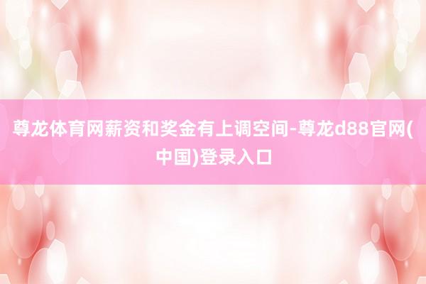 尊龙体育网薪资和奖金有上调空间-尊龙d88官网(中国)登录入口