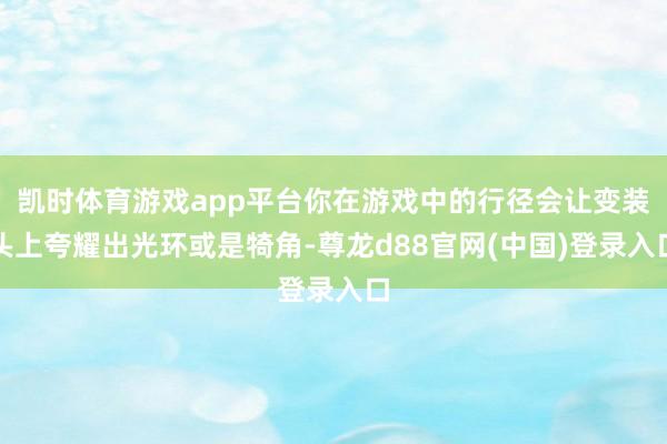 凯时体育游戏app平台你在游戏中的行径会让变装头上夸耀出光环或是犄角-尊龙d88官网(中国)登录入口