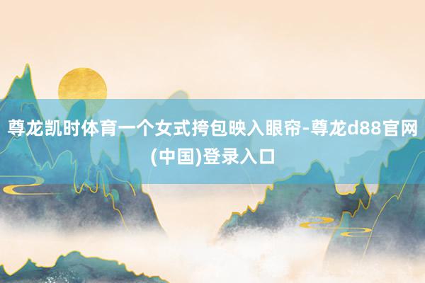 尊龙凯时体育一个女式挎包映入眼帘-尊龙d88官网(中国)登录入口
