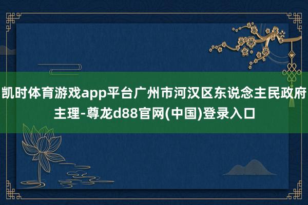 凯时体育游戏app平台广州市河汉区东说念主民政府主理-尊龙d88官网(中国)登录入口
