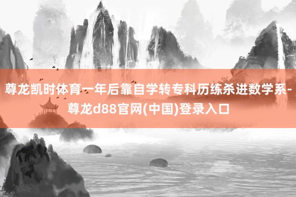 尊龙凯时体育一年后靠自学转专科历练杀进数学系-尊龙d88官网(中国)登录入口