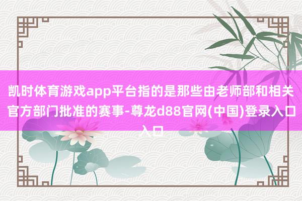 凯时体育游戏app平台指的是那些由老师部和相关官方部门批准的赛事-尊龙d88官网(中国)登录入口