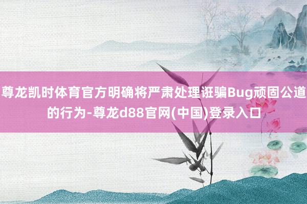 尊龙凯时体育官方明确将严肃处理诳骗Bug顽固公道的行为-尊龙d88官网(中国)登录入口