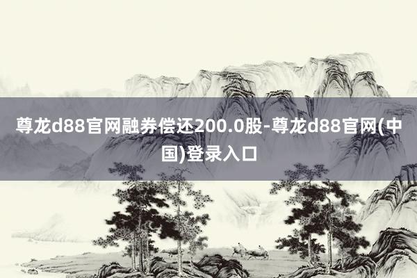 尊龙d88官网融券偿还200.0股-尊龙d88官网(中国)登录入口