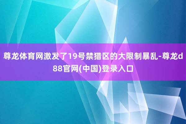 尊龙体育网激发了19号禁猎区的大限制暴乱-尊龙d88官网(中国)登录入口