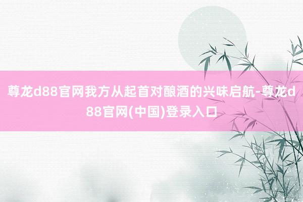 尊龙d88官网我方从起首对酿酒的兴味启航-尊龙d88官网(中国)登录入口