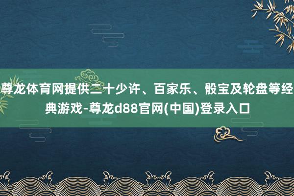 尊龙体育网提供二十少许、百家乐、骰宝及轮盘等经典游戏-尊龙d88官网(中国)登录入口