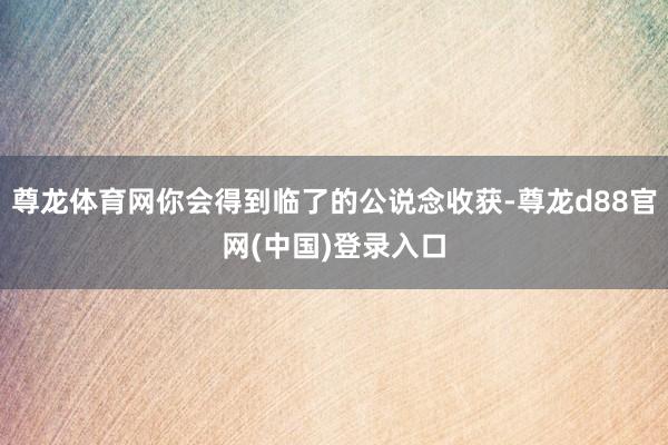 尊龙体育网你会得到临了的公说念收获-尊龙d88官网(中国)登录入口