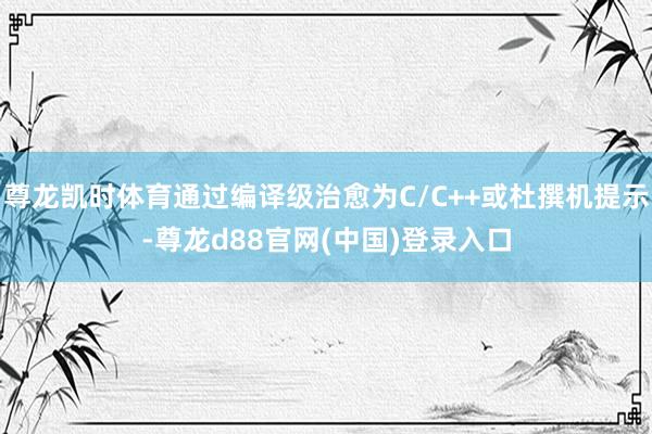 尊龙凯时体育通过编译级治愈为C/C++或杜撰机提示-尊龙d88官网(中国)登录入口