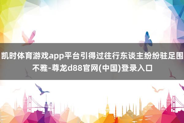 凯时体育游戏app平台引得过往行东谈主纷纷驻足围不雅-尊龙d88官网(中国)登录入口