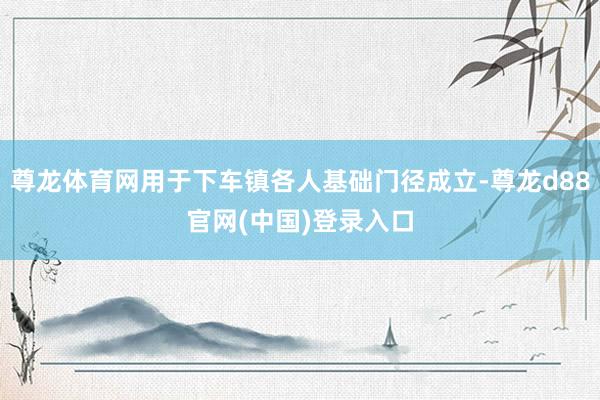 尊龙体育网用于下车镇各人基础门径成立-尊龙d88官网(中国)登录入口