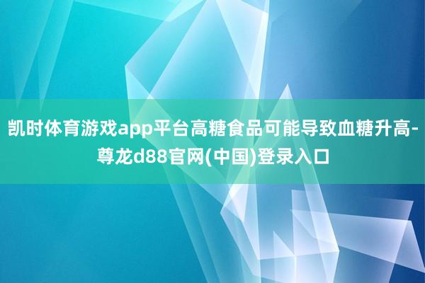 凯时体育游戏app平台高糖食品可能导致血糖升高-尊龙d88官网(中国)登录入口