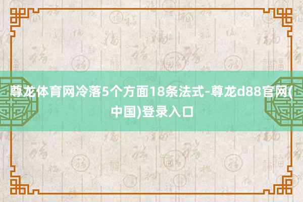 尊龙体育网冷落5个方面18条法式-尊龙d88官网(中国)登录入口