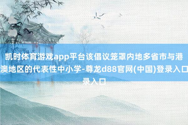 凯时体育游戏app平台该倡议笼罩内地多省市与港澳地区的代表性中小学-尊龙d88官网(中国)登录入口
