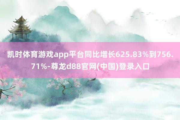 凯时体育游戏app平台同比增长625.83%到756.71%-尊龙d88官网(中国)登录入口