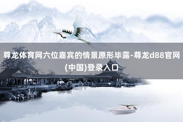 尊龙体育网六位嘉宾的情景原形毕露-尊龙d88官网(中国)登录入口
