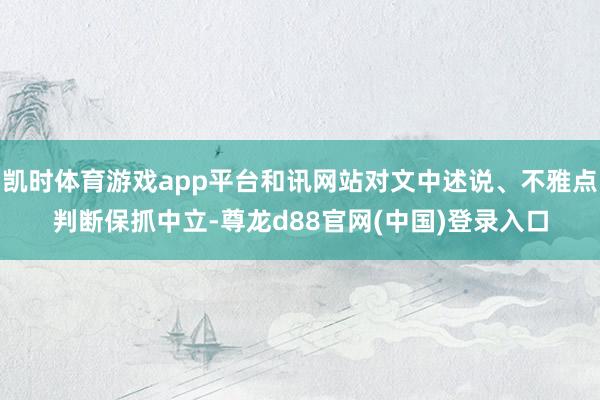 凯时体育游戏app平台和讯网站对文中述说、不雅点判断保抓中立-尊龙d88官网(中国)登录入口