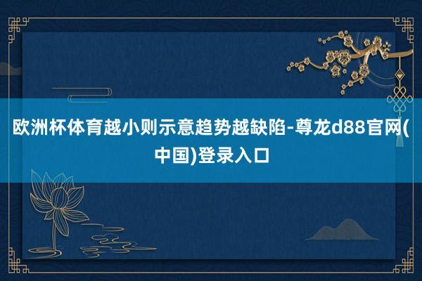 欧洲杯体育越小则示意趋势越缺陷-尊龙d88官网(中国)登录入口
