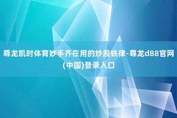尊龙凯时体育妙手齐在用的炒股铁律-尊龙d88官网(中国)登录入口