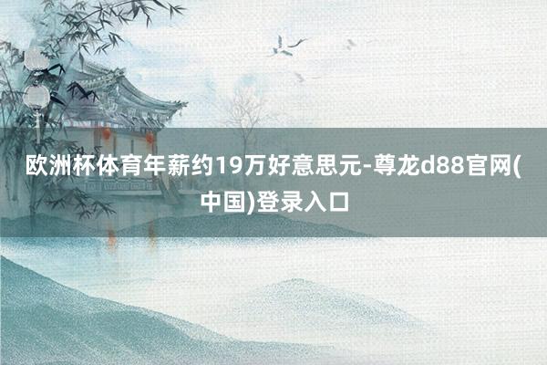 欧洲杯体育年薪约19万好意思元-尊龙d88官网(中国)登录入口