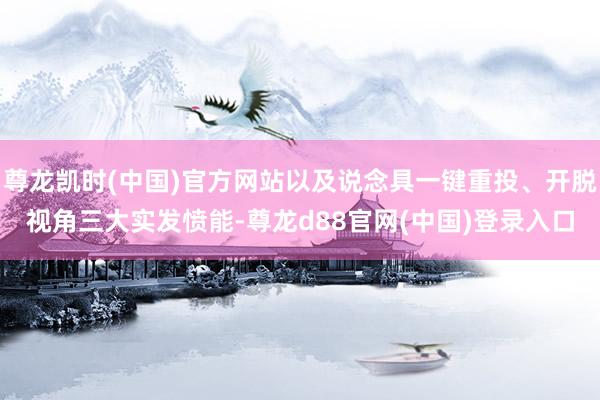 尊龙凯时(中国)官方网站以及说念具一键重投、开脱视角三大实发愤能-尊龙d88官网(中国)登录入口