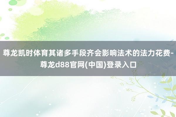 尊龙凯时体育其诸多手段齐会影响法术的法力花费-尊龙d88官网(中国)登录入口
