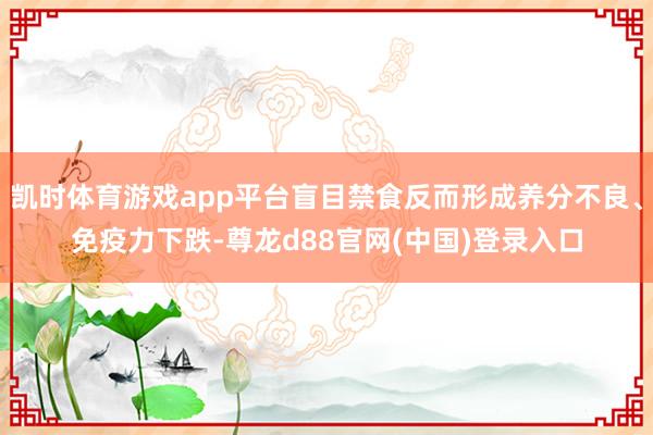 凯时体育游戏app平台盲目禁食反而形成养分不良、免疫力下跌-尊龙d88官网(中国)登录入口