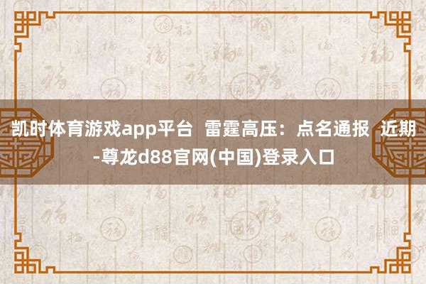 凯时体育游戏app平台  雷霆高压：点名通报  近期-尊龙d88官网(中国)登录入口
