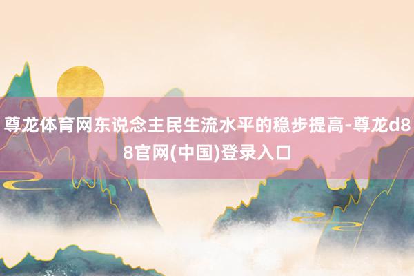 尊龙体育网东说念主民生流水平的稳步提高-尊龙d88官网(中国)登录入口