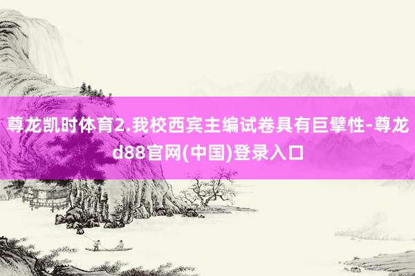 尊龙凯时体育2.我校西宾主编试卷具有巨擘性-尊龙d88官网(中国)登录入口