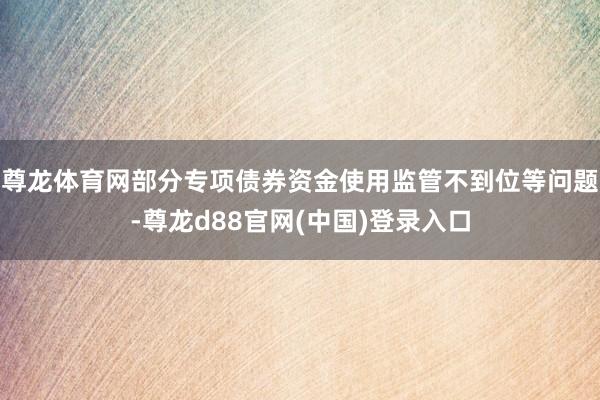 尊龙体育网部分专项债券资金使用监管不到位等问题-尊龙d88官网(中国)登录入口
