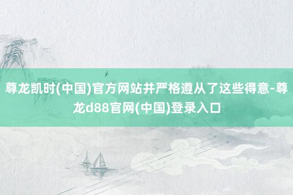 尊龙凯时(中国)官方网站并严格遵从了这些得意-尊龙d88官网(中国)登录入口