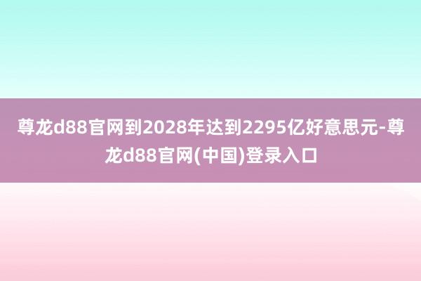 尊龙d88官网到2028年达到2295亿好意思元-尊龙d88官网(中国)登录入口